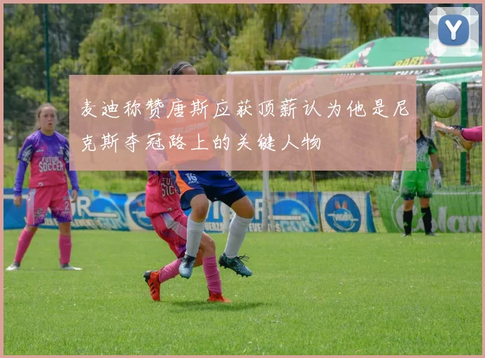 麦迪称赞唐斯应获顶薪认为他是尼克斯夺冠路上的关键人物