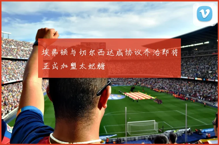 埃弗顿与切尔西达成协议乔治即将正式加盟太妃糖