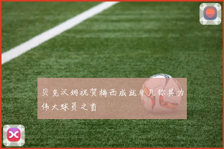 贝克汉姆祝贺梅西成就非凡称其为伟大球员之首
