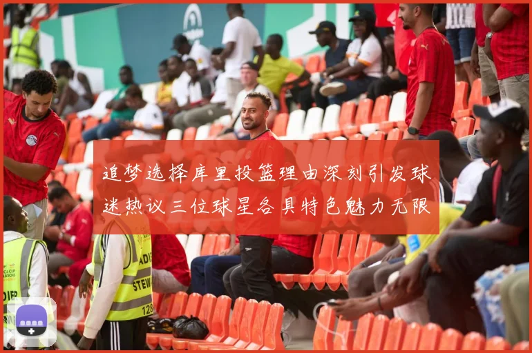 追梦选择库里投篮理由深刻引发球迷热议三位球星各具特色魅力无限
