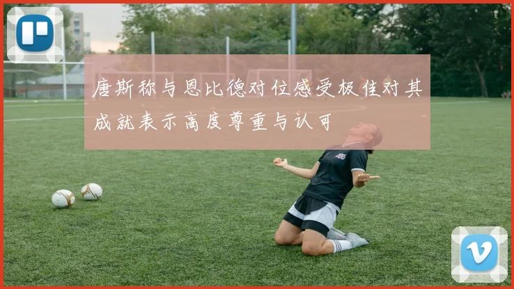 唐斯称与恩比德对位感受极佳对其成就表示高度尊重与认可
