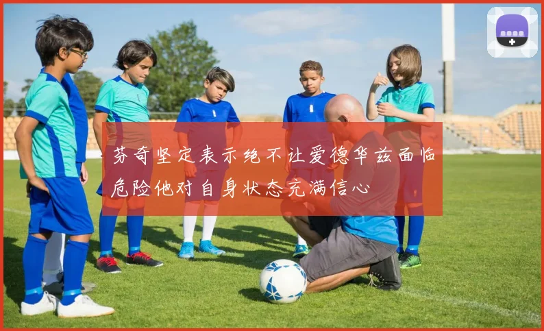 芬奇坚定表示绝不让爱德华兹面临危险他对自身状态充满信心
