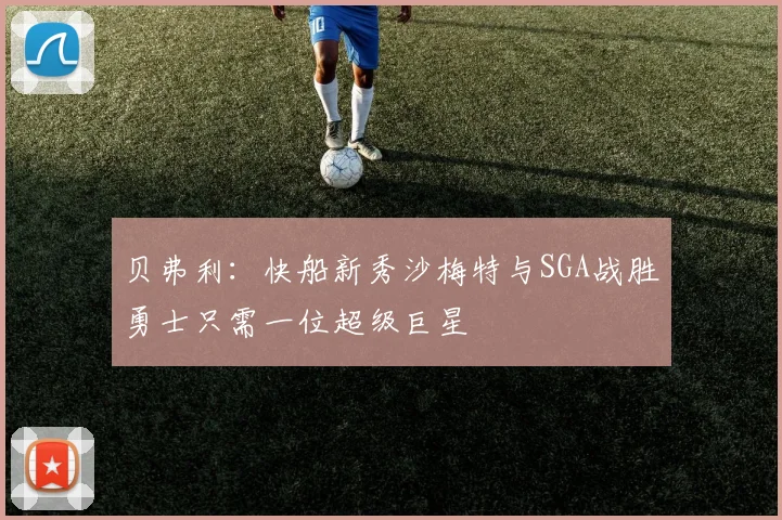 贝弗利：快船新秀沙梅特与SGA战胜勇士只需一位超级巨星