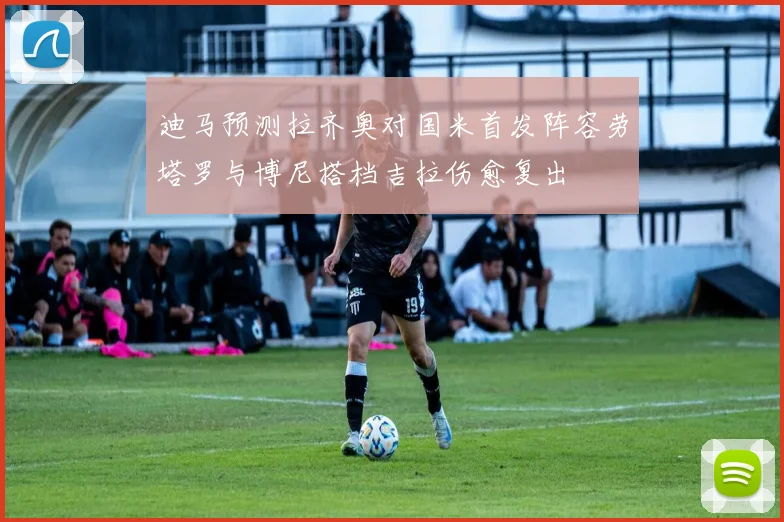 迪马预测拉齐奥对国米首发阵容劳塔罗与博尼搭档吉拉伤愈复出