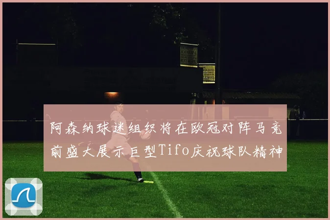 阿森纳球迷组织将在欧冠对阵马竞前盛大展示巨型Tifo庆祝球队精神