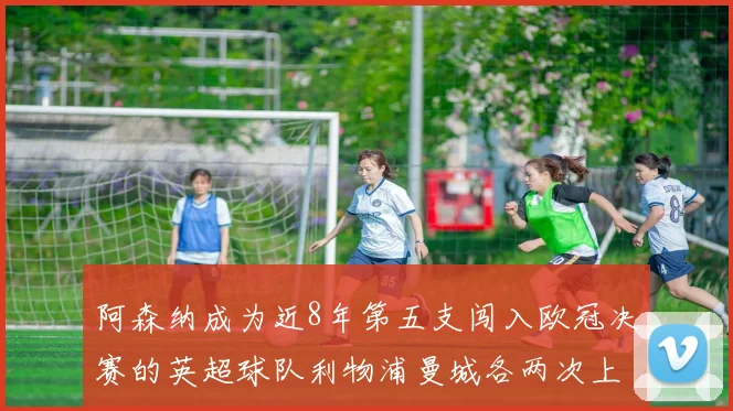 阿森纳成为近8年第五支闯入欧冠决赛的英超球队利物浦曼城各两次上演辉煌