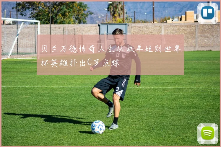 贝兰万德传奇人生从放羊娃到世界杯英雄扑出C罗点球